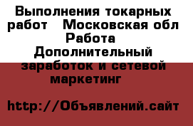 Выполнения токарных работ - Московская обл. Работа » Дополнительный заработок и сетевой маркетинг   